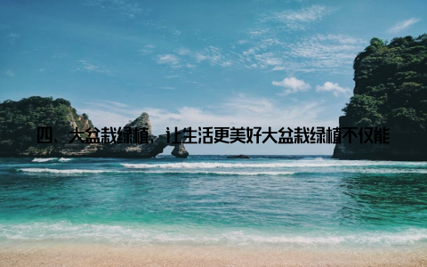 四、大盆栽绿植, 让生活更美好大盆栽绿植不仅能够美化家居环境, 还能为我们的生活带来诸多益处 调节心情绿植的生机勃勃, 让人感受到生命的活力, 有助于缓解压力, 调节心情