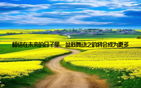 相信在未来的日子里, 盆栽舞动之韵将会成为更多人生活中的一部分, 让我们共同在植物的世界里, 跳起属于自己的舞蹈