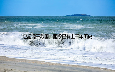 它起源于我国, 距今已有上千年历史