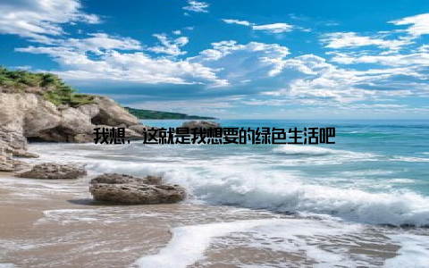 我想, 这就是我想要的绿色生活吧