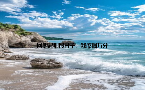 回想起那段日子, 我感慨万分