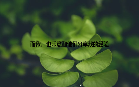 而我, 也乐意和他们分享我的经验