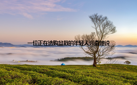 一位正在选购盆栽的年轻人兴奋地说